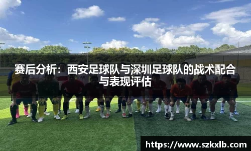 赛后分析：西安足球队与深圳足球队的战术配合与表现评估