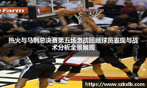 热火与马刺总决赛第五场激战回顾球员表现与战术分析全景展现
